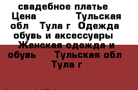 свадебное платье › Цена ­ 6 000 - Тульская обл., Тула г. Одежда, обувь и аксессуары » Женская одежда и обувь   . Тульская обл.,Тула г.